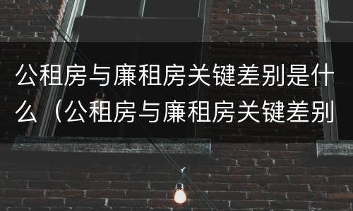 公租房与廉租房关键差别是什么（公租房与廉租房关键差别是什么意思）