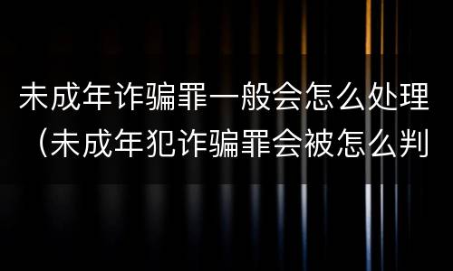 未成年诈骗罪一般会怎么处理（未成年犯诈骗罪会被怎么判刑）