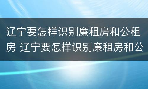 辽宁要怎样识别廉租房和公租房 辽宁要怎样识别廉租房和公租房信息