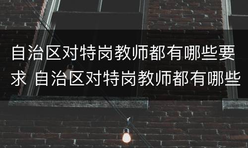 自治区对特岗教师都有哪些要求 自治区对特岗教师都有哪些要求和条件