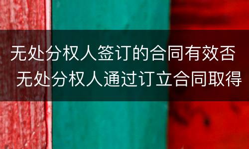 无处分权人签订的合同有效否 无处分权人通过订立合同取得处分权的合同