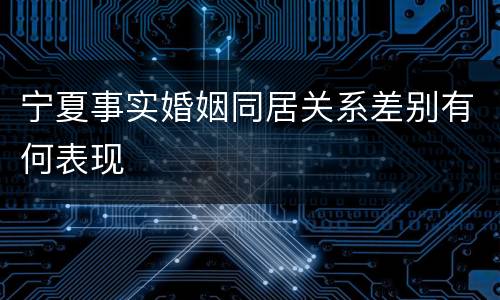 宁夏事实婚姻同居关系差别有何表现