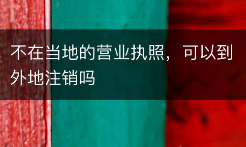 不在当地的营业执照，可以到外地注销吗
