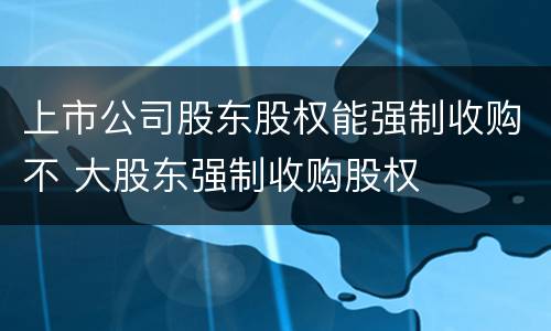上市公司股东股权能强制收购不 大股东强制收购股权