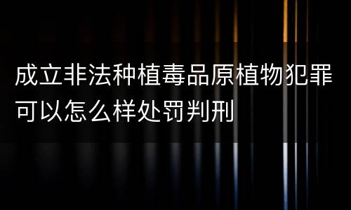 成立非法种植毒品原植物犯罪可以怎么样处罚判刑