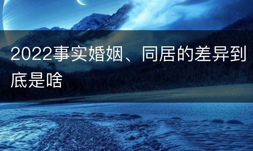 2022事实婚姻、同居的差异到底是啥