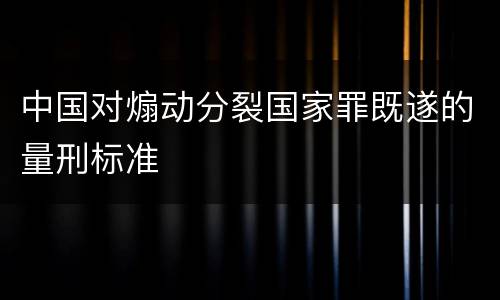 中国对煽动分裂国家罪既遂的量刑标准