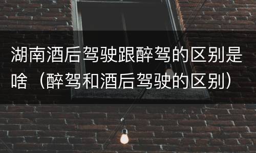 湖南酒后驾驶跟醉驾的区别是啥（醉驾和酒后驾驶的区别）