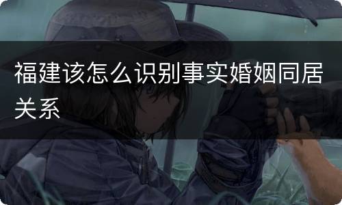 福建该怎么识别事实婚姻同居关系