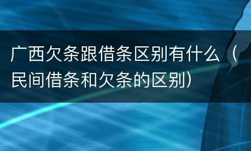 广西欠条跟借条区别有什么（民间借条和欠条的区别）