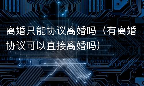 离婚只能协议离婚吗（有离婚协议可以直接离婚吗）