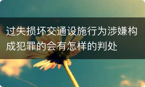 过失损坏交通设施行为涉嫌构成犯罪的会有怎样的判处