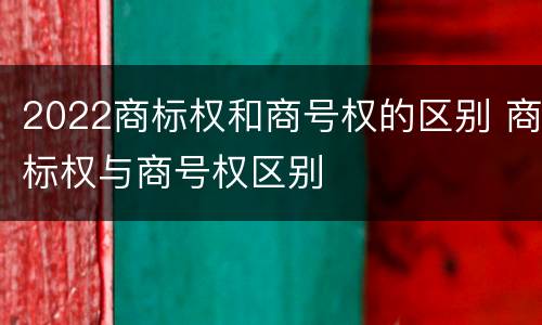 2022商标权和商号权的区别 商标权与商号权区别