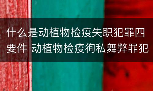 什么是动植物检疫失职犯罪四要件 动植物检疫徇私舞弊罪犯罪主体
