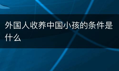 外国人收养中国小孩的条件是什么