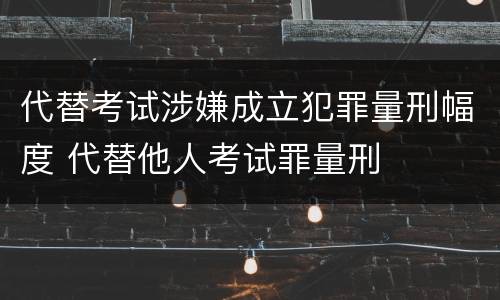 代替考试涉嫌成立犯罪量刑幅度 代替他人考试罪量刑