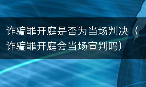 诈骗罪开庭是否为当场判决（诈骗罪开庭会当场宣判吗）
