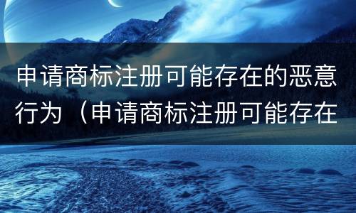 申请商标注册可能存在的恶意行为（申请商标注册可能存在的恶意行为包括）