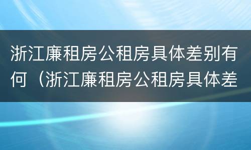 浙江廉租房公租房具体差别有何（浙江廉租房公租房具体差别有何规定）