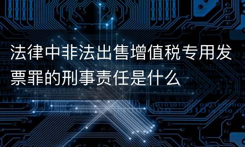 法律中非法出售增值税专用发票罪的刑事责任是什么