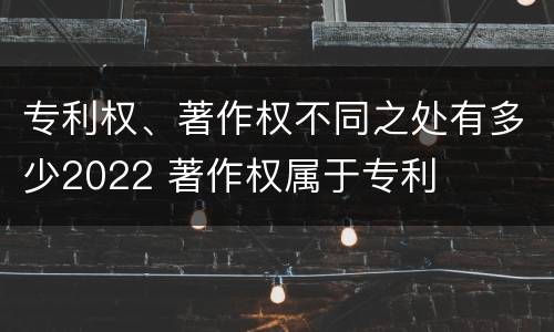专利权、著作权不同之处有多少2022 著作权属于专利