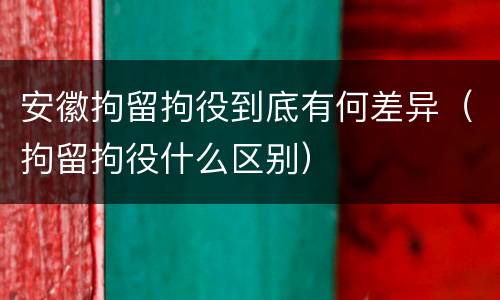 安徽拘留拘役到底有何差异（拘留拘役什么区别）