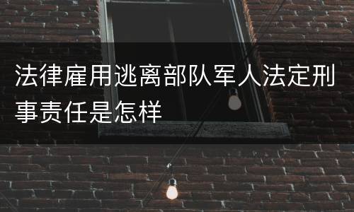 法律雇用逃离部队军人法定刑事责任是怎样