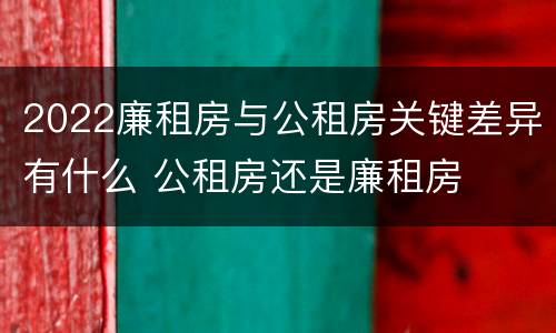2022廉租房与公租房关键差异有什么 公租房还是廉租房