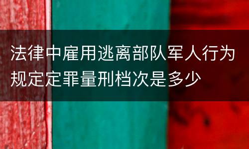 法律中雇用逃离部队军人行为规定定罪量刑档次是多少
