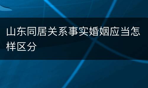 山东同居关系事实婚姻应当怎样区分