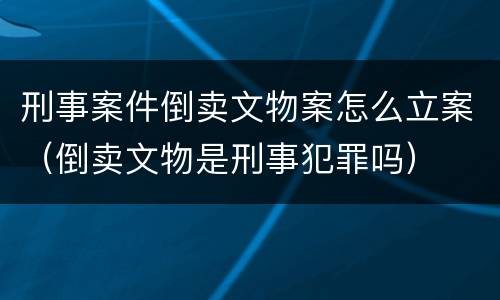 刑事案件倒卖文物案怎么立案（倒卖文物是刑事犯罪吗）