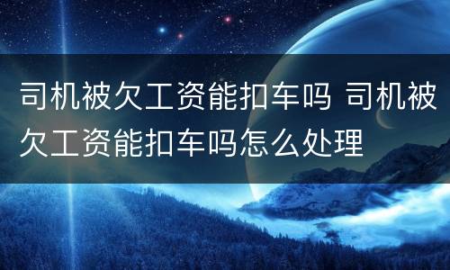 司机被欠工资能扣车吗 司机被欠工资能扣车吗怎么处理