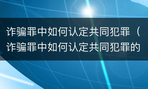 诈骗罪中如何认定共同犯罪（诈骗罪中如何认定共同犯罪的标准）