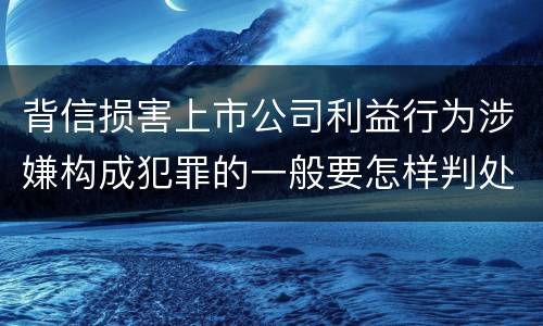 背信损害上市公司利益行为涉嫌构成犯罪的一般要怎样判处