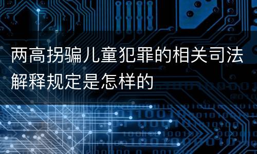 两高拐骗儿童犯罪的相关司法解释规定是怎样的