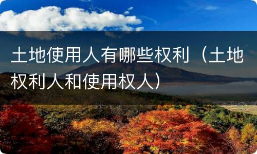 土地使用人有哪些权利（土地权利人和使用权人）