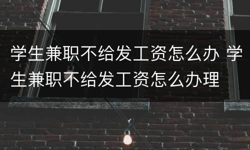 学生兼职不给发工资怎么办 学生兼职不给发工资怎么办理