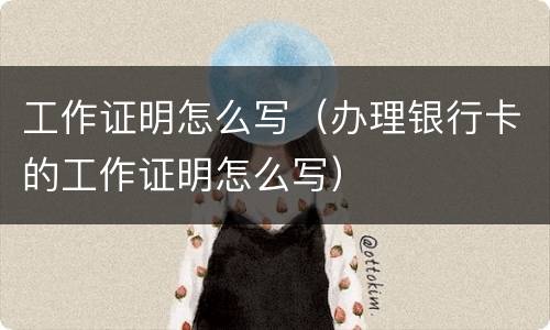 工作证明怎么写（办理银行卡的工作证明怎么写）