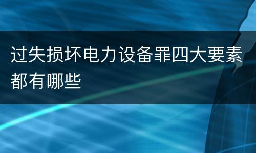 过失损坏电力设备罪四大要素都有哪些