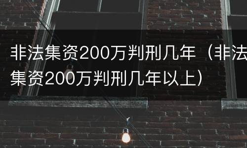 非法集资200万判刑几年（非法集资200万判刑几年以上）