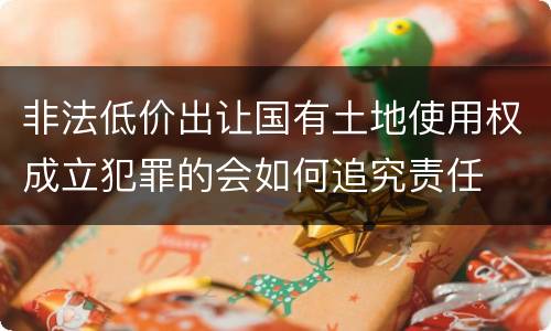 非法低价出让国有土地使用权成立犯罪的会如何追究责任