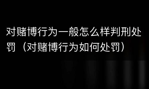 对赌博行为一般怎么样判刑处罚（对赌博行为如何处罚）