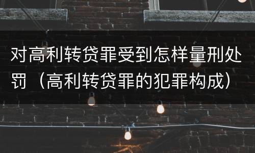 对高利转贷罪受到怎样量刑处罚（高利转贷罪的犯罪构成）