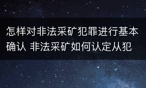怎样对非法采矿犯罪进行基本确认 非法采矿如何认定从犯