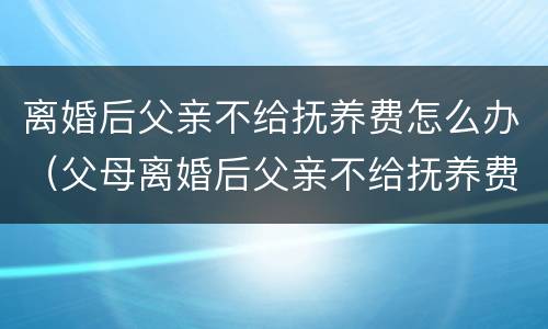 离婚后父亲不给抚养费怎么办（父母离婚后父亲不给抚养费怎么办）