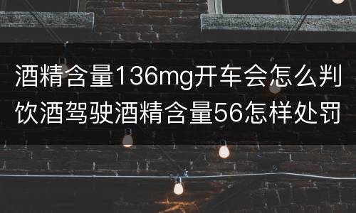酒精含量136mg开车会怎么判 饮酒驾驶酒精含量56怎样处罚