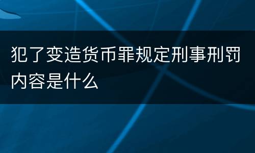 犯了变造货币罪规定刑事刑罚内容是什么