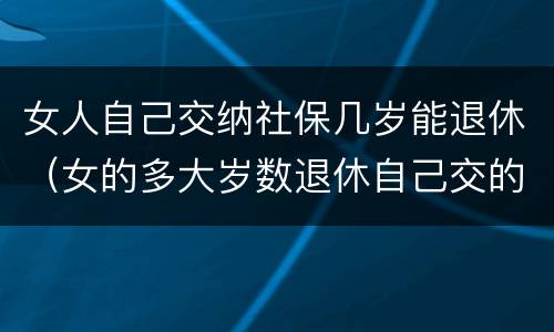 女人自己交纳社保几岁能退休（女的多大岁数退休自己交的社保）