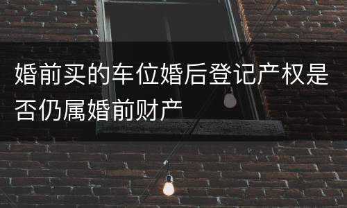 婚前买的车位婚后登记产权是否仍属婚前财产