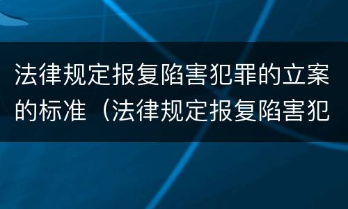 法律规定报复陷害犯罪的立案的标准（法律规定报复陷害犯罪的立案的标准是）